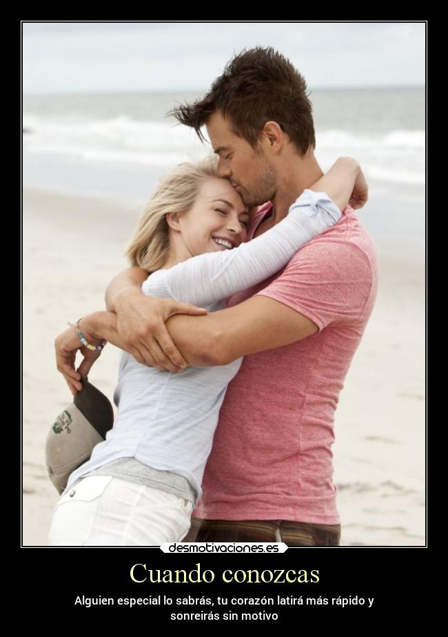 Cuando conozcas - Alguien especial lo sabrás, tu corazón latirá más rápido y
sonreirás sin motivo