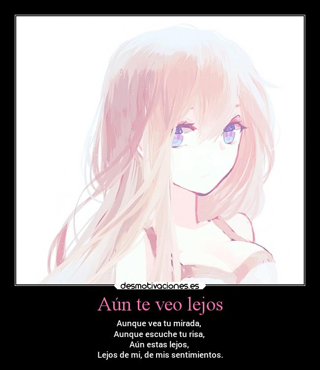 Aún te veo lejos - Aunque vea tu mirada,
Aunque escuche tu risa,
Aún estas lejos,
Lejos de mi, de mis sentimientos.