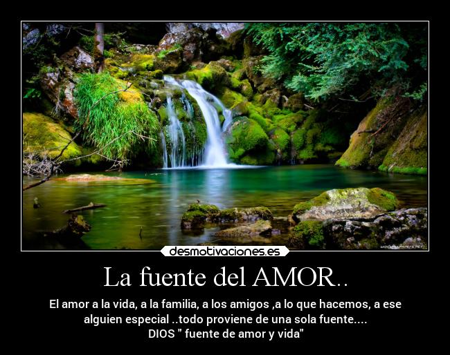 La fuente del AMOR.. - El amor a la vida, a la familia, a los amigos ,a lo que hacemos, a ese
alguien especial ..todo proviene de una sola fuente....
DIOS fuente de amor y vida
