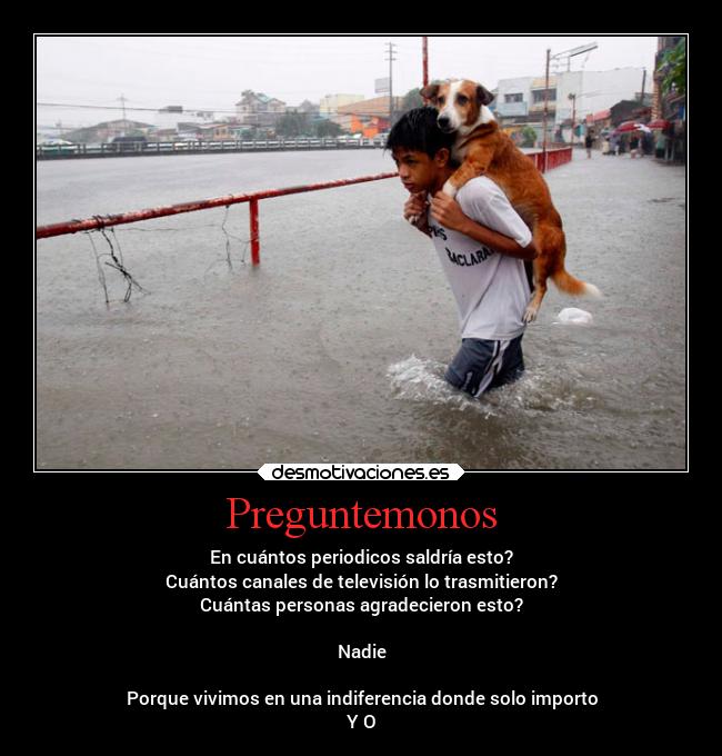 Preguntemonos - En cuántos periodicos saldría esto?
Cuántos canales de televisión lo trasmitieron?
Cuántas personas agradecieron esto?
Nadie
Porque vivimos en una indiferencia donde solo importo
Y O