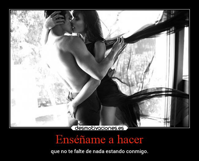 Enséñame a hacer - que no te falte de nada estando conmigo.