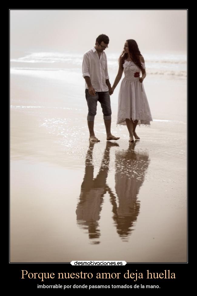 Porque nuestro amor deja huella - imborrable por donde pasamos tomados de la mano.