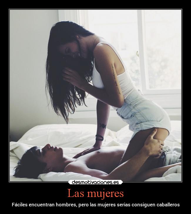 Las mujeres - Fáciles encuentran hombres, pero las mujeres serias consiguen caballeros