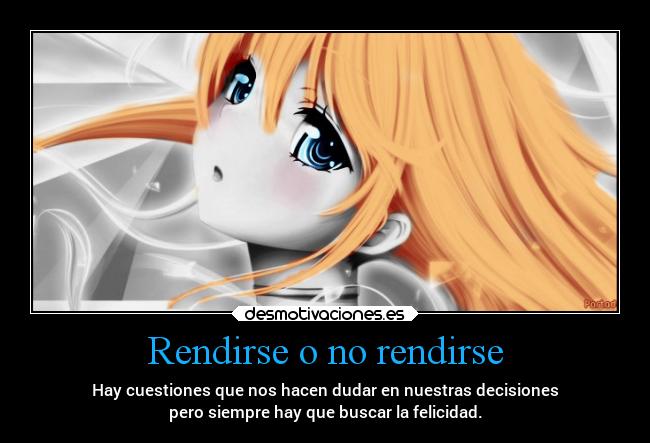Rendirse o no rendirse - Hay cuestiones que nos hacen dudar en nuestras decisiones
pero siempre hay que buscar la felicidad.