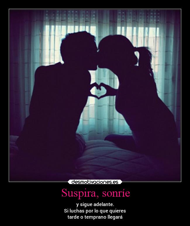 Suspira, sonríe - y sigue adelante.
Si luchas por lo que quieres
tarde o temprano llegará