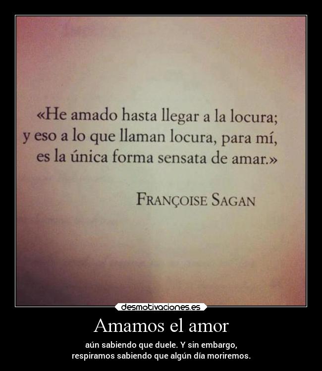 Amamos el amor - aún sabiendo que duele. Y sin embargo,
respiramos sabiendo que algún día moriremos.