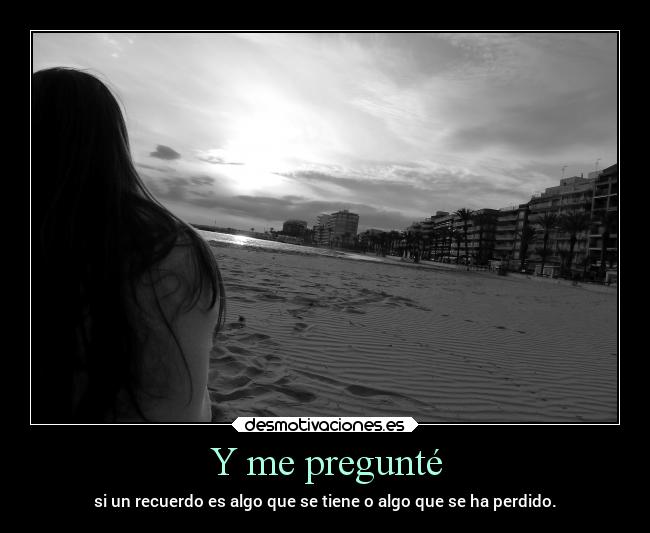 Y me pregunté - si un recuerdo es algo que se tiene o algo que se ha perdido.