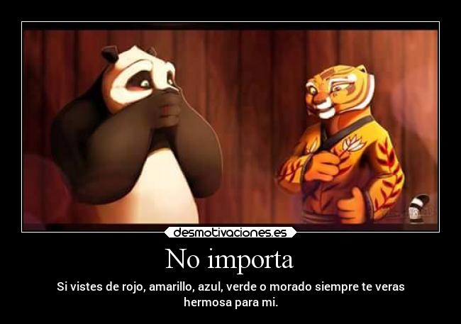 No importa - Si vistes de rojo, amarillo, azul, verde o morado siempre te veras
hermosa para mi.