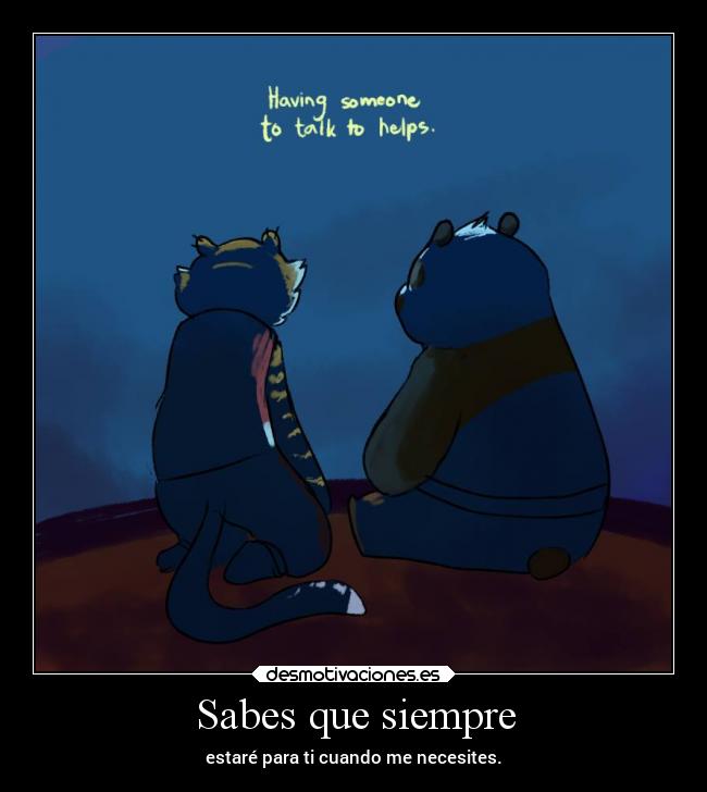 Sabes que siempre - estaré para ti cuando me necesites.