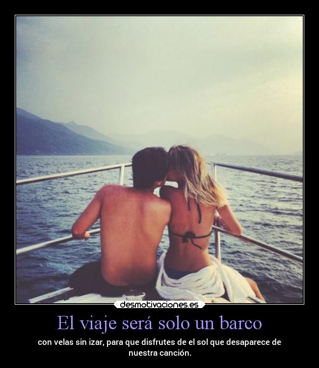 El viaje será solo un barco - con velas sin izar, para que disfrutes de el sol que desaparece de
nuestra canción.