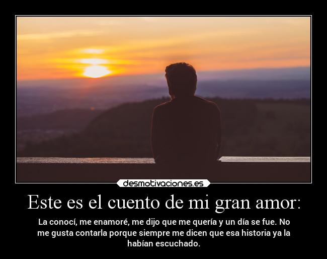 Este es el cuento de mi gran amor: - La conocí, me enamoré, me dijo que me quería y un día se fue. No
me gusta contarla porque siempre me dicen que esa historia ya la
habían escuchado.