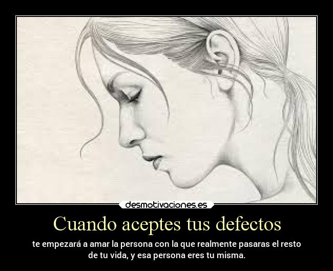 Cuando aceptes tus defectos - te empezará a amar la persona con la que realmente pasaras el resto
de tu vida, y esa persona eres tu misma.