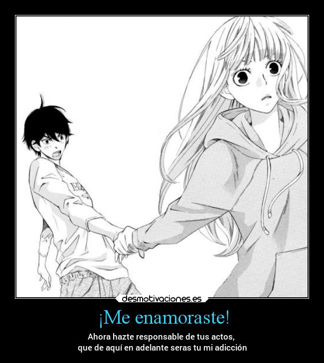 ¡Me enamoraste! - Ahora hazte responsable de tus actos,
que de aquí en adelante seras tu mi adicción