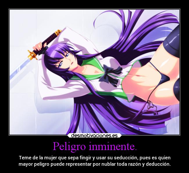 Peligro inminente. - Teme de la mujer que sepa fingir y usar su seducción, pues es quien
mayor peligro puede representar por nublar toda razón y deducción.