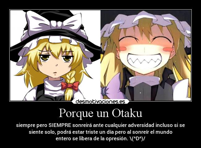 Porque un Otaku - siempre pero SIEMPRE sonreirá ante cualquier adversidad incluso si se
siente solo, podrá estar triste un día pero al sonreír el mundo
entero se libera de la opresión. \(^D^)/