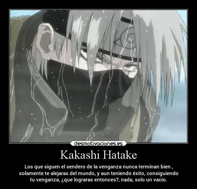 Kakashi Hatake - Los que siguen el sendero de la venganza nunca terminan bien ,
solamente te alejaras del mundo, y aun teniendo éxito, consiguiendo
tu venganza, ¿que lograras entonces?, nada, solo un vacio.