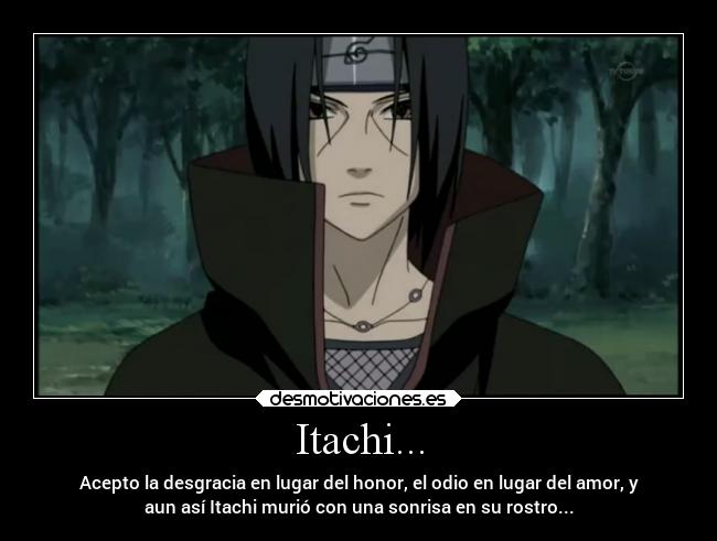 Itachi... - Acepto la desgracia en lugar del honor, el odio en lugar del amor, y
aun así Itachi murió con una sonrisa en su rostro...