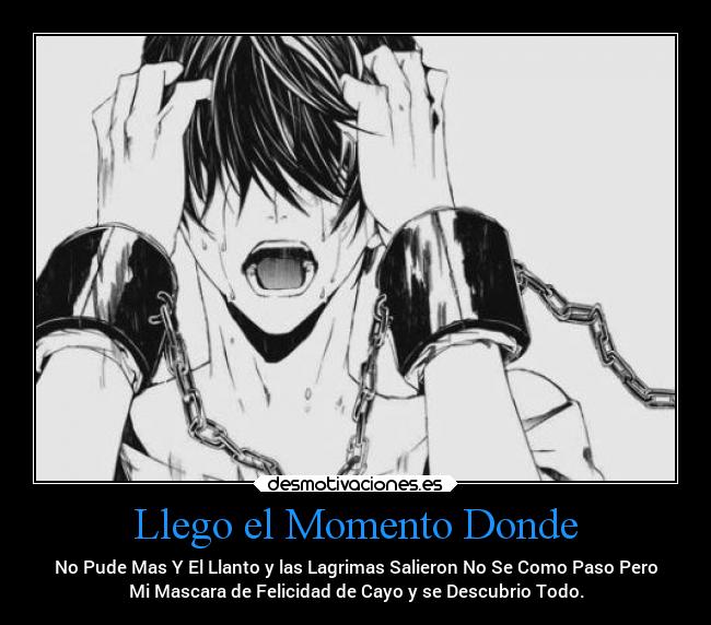 Llego el Momento Donde - No Pude Mas Y El Llanto y las Lagrimas Salieron No Se Como Paso Pero
Mi Mascara de Felicidad de Cayo y se Descubrio Todo.