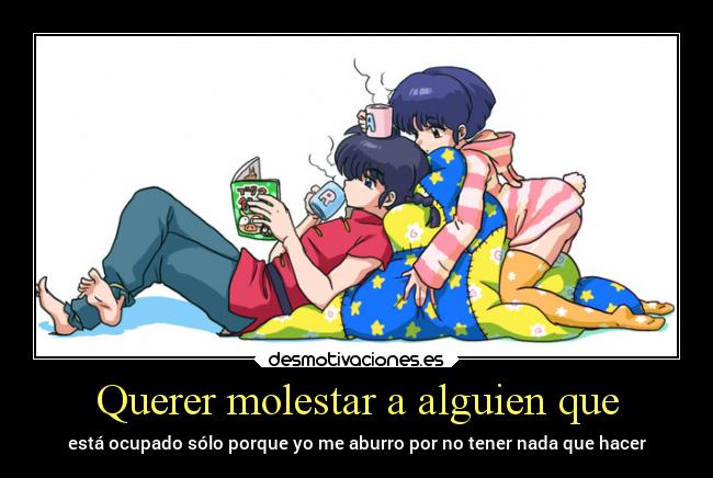 Querer molestar a alguien que - está ocupado sólo porque yo me aburro por no tener nada que hacer