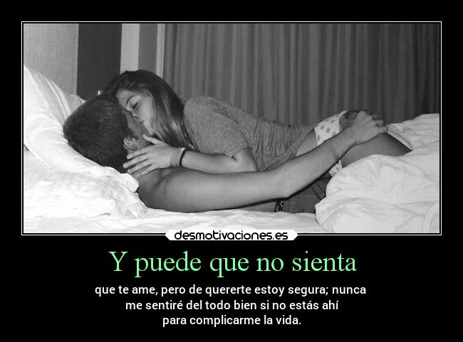 Y puede que no sienta - que te ame, pero de quererte estoy segura; nunca 
me sentiré del todo bien si no estás ahí
para complicarme la vida.