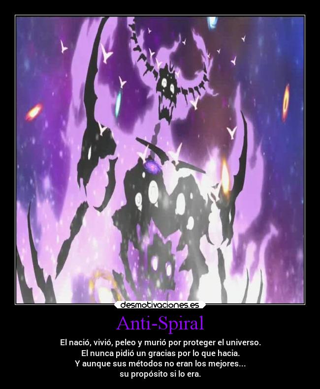 Anti-Spiral - El nació, vivió, peleo y murió por proteger el universo.
El nunca pidió un gracias por lo que hacia.
Y aunque sus métodos no eran los mejores...
su propósito si lo era.