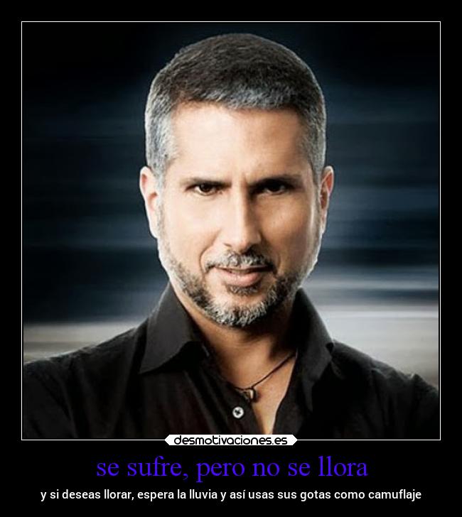 se sufre, pero no se llora - y si deseas llorar, espera la lluvia y así usas sus gotas como camuflaje