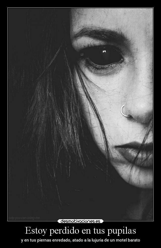 Estoy perdido en tus pupilas - y en tus piernas enredado, atado a la lujuria de un motel barato