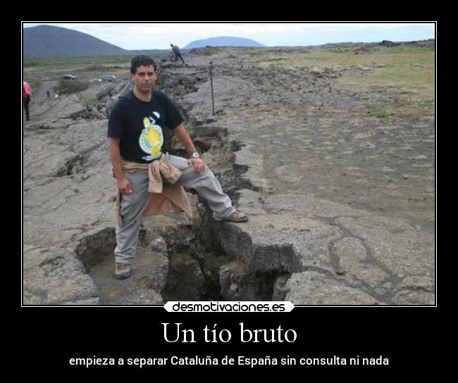 Un tío bruto - empieza a separar Cataluña de España sin consulta ni nada