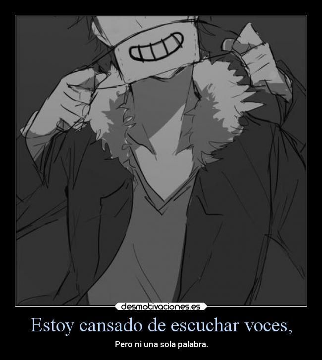 Estoy cansado de escuchar voces, -