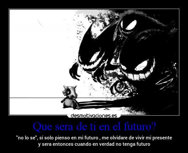 Que sera de ti en el futuro? - no lo se, si solo pienso en mi futuro , me olvidare de vivir mi presente
y sera entonces cuando en verdad no tenga futuro