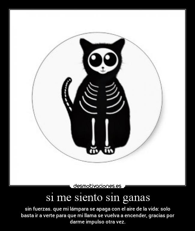 si me siento sin ganas - sin fuerzas. que mi lámpara se apaga con el aire de la vida: solo
basta ir a verte para que mi llama se vuelva a encender, gracias por
darme impulso otra vez.