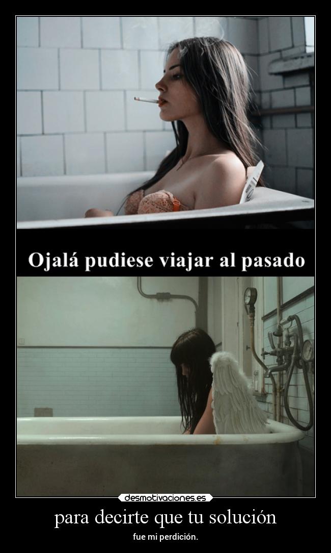 para decirte que tu solución - fue mi perdición.