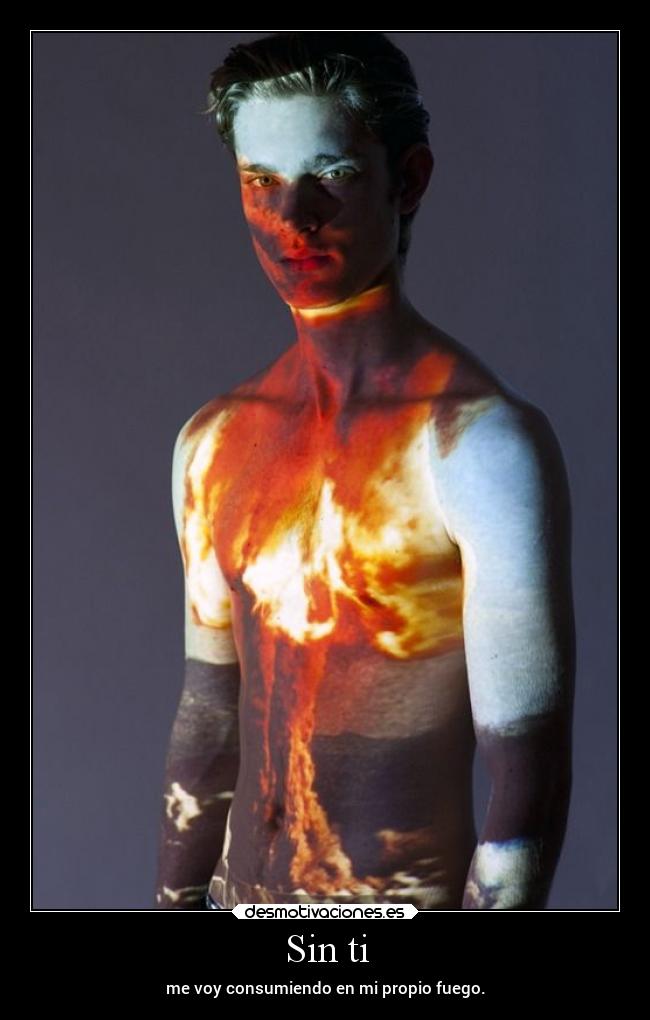 Sin ti - me voy consumiendo en mi propio fuego.