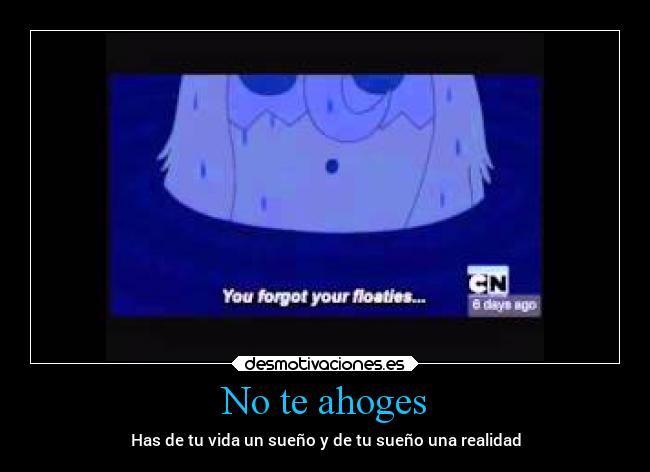 No te ahoges - Has de tu vida un sueño y de tu sueño una realidad