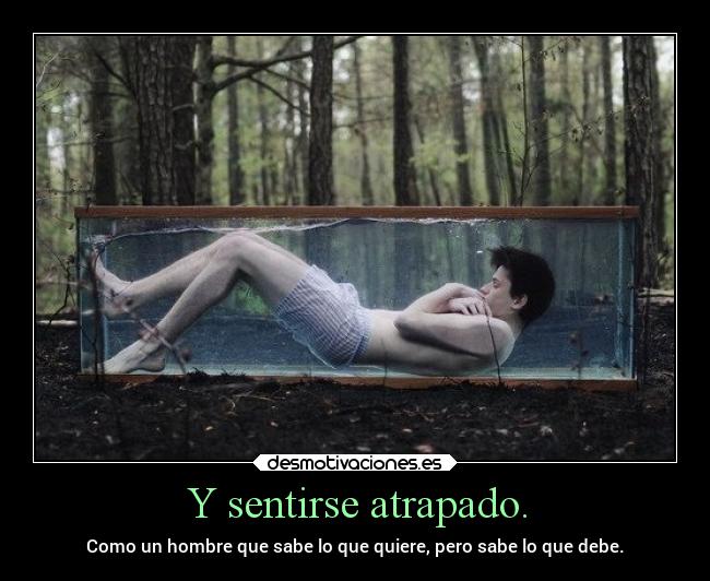 Y sentirse atrapado. -