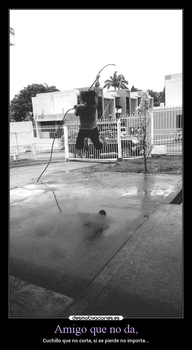 Amigo que no da, -