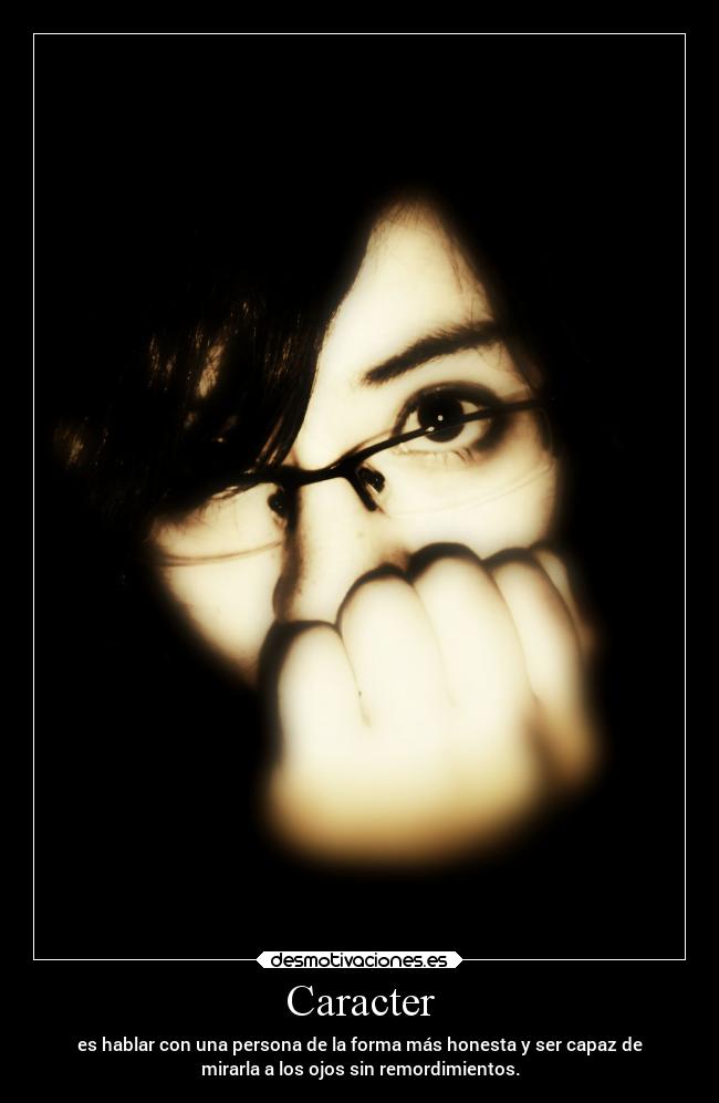 Caracter - es hablar con una persona de la forma más honesta y ser capaz de
mirarla a los ojos sin remordimientos.