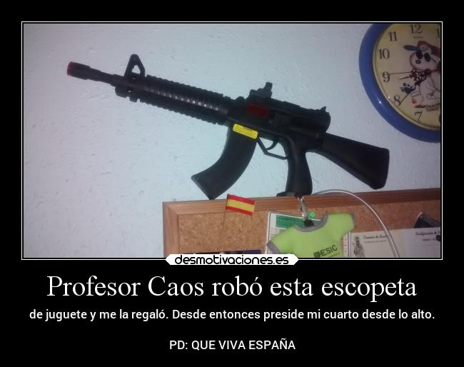 Profesor Caos robó esta escopeta - de juguete y me la regaló. Desde entonces preside mi cuarto desde lo alto.

PD: QUE VIVA ESPAÑA