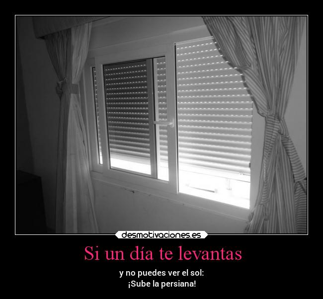 Si un día te levantas - y no puedes ver el sol:
¡Sube la persiana!