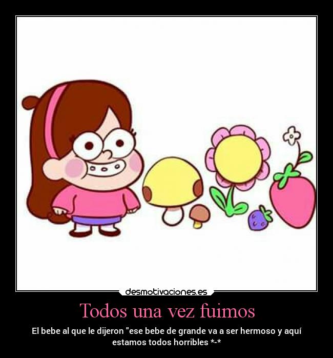 Todos una vez fuimos - El bebe al que le dijeron ese bebe de grande va a ser hermoso y aquí
estamos todos horribles *-*