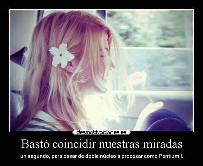 Bastó coincidir nuestras miradas - un segundo, para pasar de doble núcleo a procesar como Pentium I.