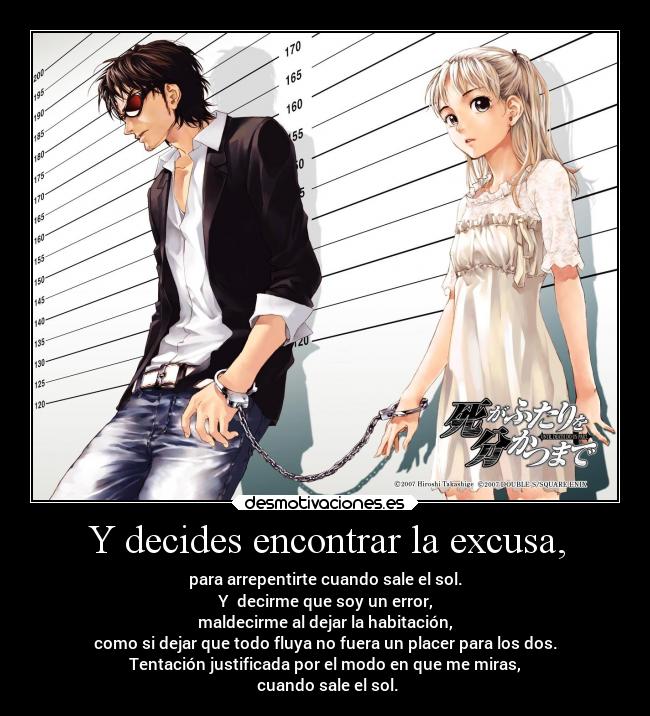 Y decides encontrar la excusa, - para arrepentirte cuando sale el sol.
Y decirme que soy un error,
maldecirme al dejar la habitación,
como si dejar que todo fluya no fuera un placer para los dos.
Tentación justificada por el modo en que me miras,
cuando sale el sol.