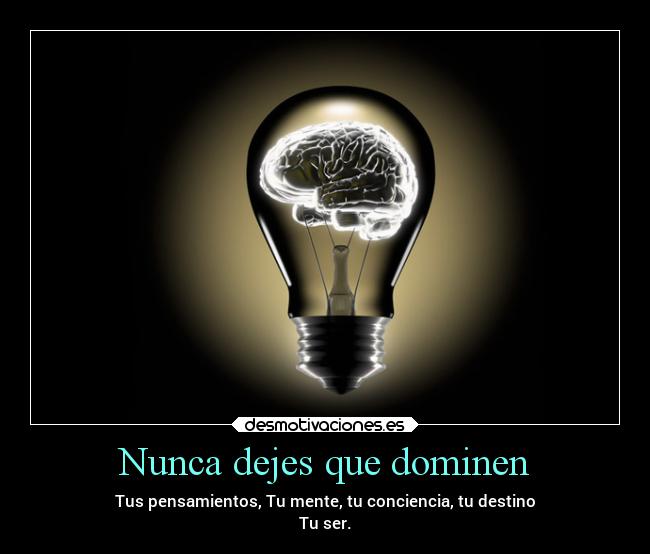 Nunca dejes que dominen - Tus pensamientos, Tu mente, tu conciencia, tu destino
Tu ser.
