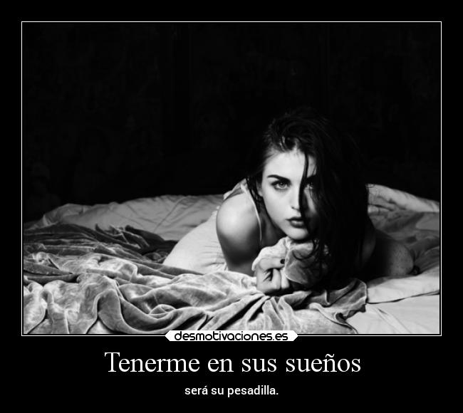 Tenerme en sus sueños - será su pesadilla.