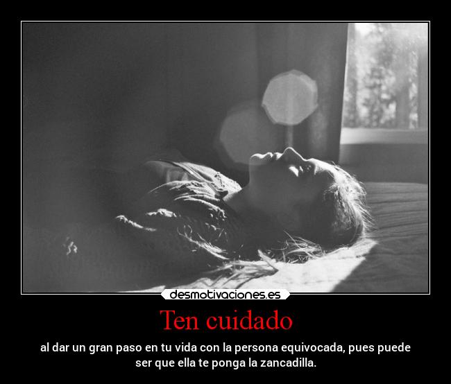 Ten cuidado - al dar un gran paso en tu vida con la persona equivocada, pues puede
ser que ella te ponga la zancadilla.