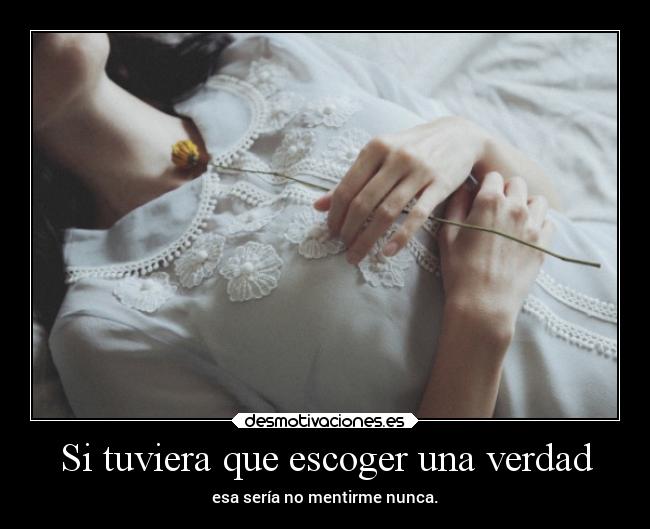 Si tuviera que escoger una verdad - esa sería no mentirme nunca.