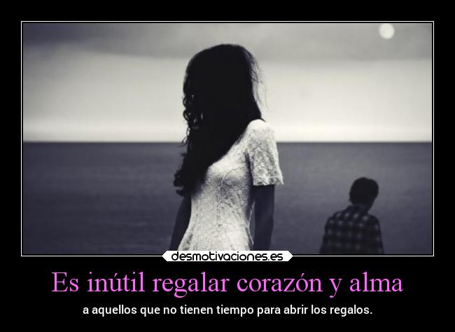 Es inútil regalar corazón y alma - a aquellos que no tienen tiempo para abrir los regalos.