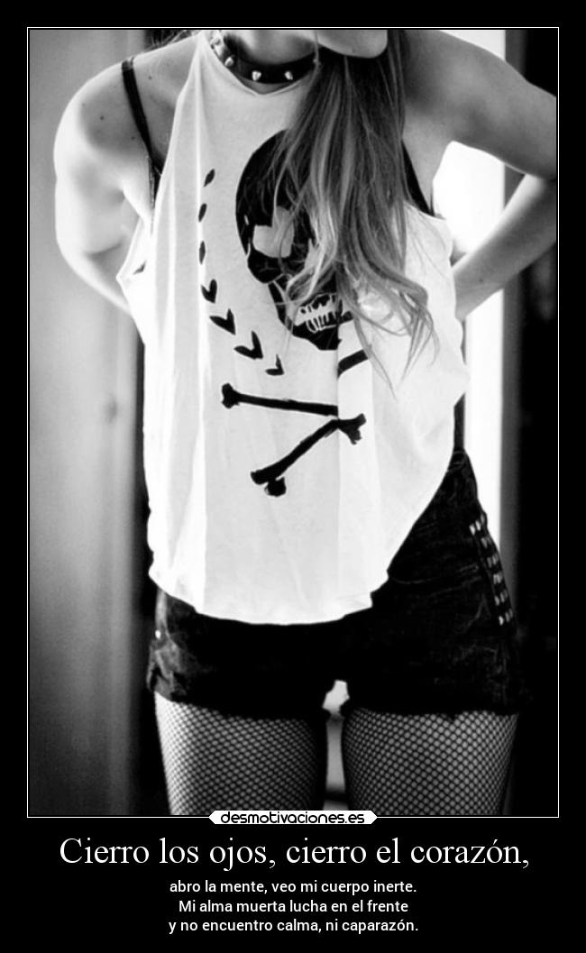 Cierro los ojos, cierro el corazón, - abro la mente, veo mi cuerpo inerte.
Mi alma muerta lucha en el frente
y no encuentro calma, ni caparazón.