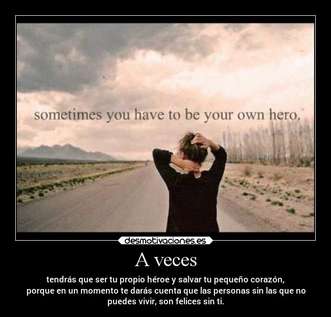 A veces - tendrás que ser tu propio héroe y salvar tu pequeño corazón,
porque en un momento te darás cuenta que las personas sin las que no
puedes vivir, son felices sin ti.