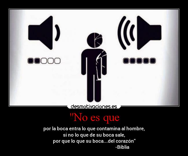 No es que - por la boca entra lo que contamina al hombre,
si no lo que de su boca sale,
por que lo que su boca...del corazón
                                                 -Biblia